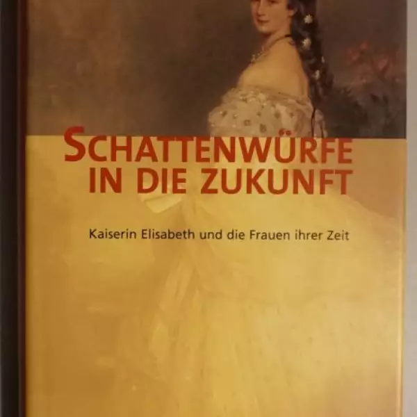 Schattenwürfe in die Zukunft. Kaiserin Elisabeth und die Frauen ihrer Zeit