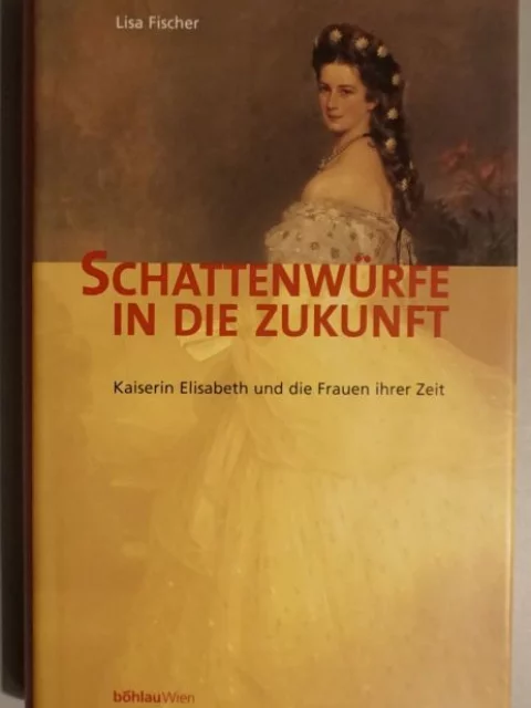 Schattenwürfe in die Zukunft. Kaiserin Elisabeth und die Frauen ihrer Zeit